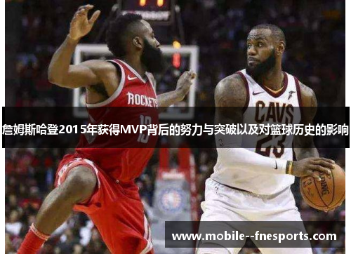 詹姆斯哈登2015年获得MVP背后的努力与突破以及对篮球历史的影响 詹姆斯哈登2015年获得MVP背后的努力与突破以及对篮球历史的影响