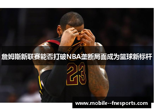 詹姆斯新联赛能否打破NBA垄断局面成为篮球新标杆