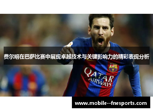费尔明在巴萨比赛中展现卓越技术与关键影响力的精彩表现分析