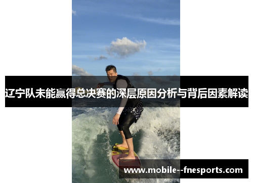 辽宁队未能赢得总决赛的深层原因分析与背后因素解读 辽宁队未能赢得总决赛的深层原因分析与背后因素解读