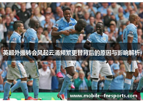 英超外援转会风起云涌频繁更替背后的原因与影响解析 英超外援转会风起云涌频繁更替背后的原因与影响解析