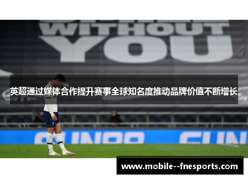 英超通过媒体合作提升赛事全球知名度推动品牌价值不断增长