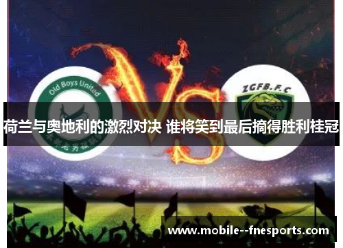 荷兰与奥地利的激烈对决 谁将笑到最后摘得胜利桂冠 荷兰与奥地利的激烈对决 谁将笑到最后摘得胜利桂冠