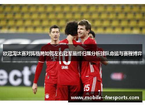 欧冠淘汰赛对阵格局如何左右冠军最终归属分析球队命运与赛程博弈 欧冠淘汰赛对阵格局如何左右冠军最终归属分析球队命运与赛程博弈