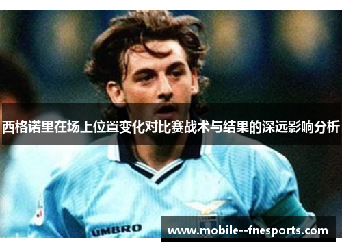 西格诺里在场上位置变化对比赛战术与结果的深远影响分析 西格诺里在场上位置变化对比赛战术与结果的深远影响分析