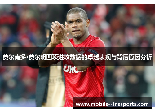 费尔南多·费尔明四项进攻数据的卓越表现与背后原因分析 费尔南多·费尔明四项进攻数据的卓越表现与背后原因分析