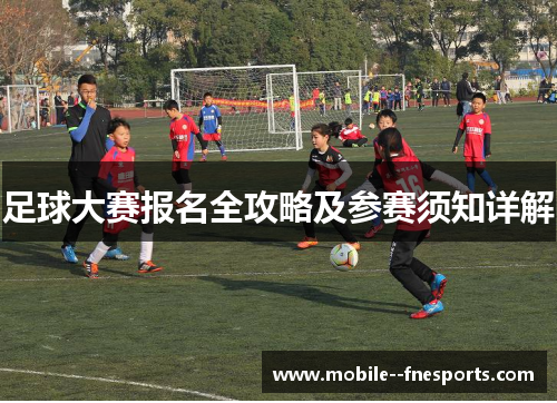 足球大赛报名全攻略及参赛须知详解 足球大赛报名全攻略及参赛须知详解