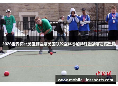 2026世界杯北美区预选赛美国队轮空将参加特殊邀请赛震撼登场 2026世界杯北美区预选赛美国队轮空将参加特殊邀请赛震撼登场