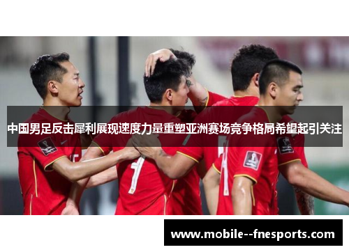 中国男足反击犀利展现速度力量重塑亚洲赛场竞争格局希望起引关注 中国男足反击犀利展现速度力量重塑亚洲赛场竞争格局希望起引关注