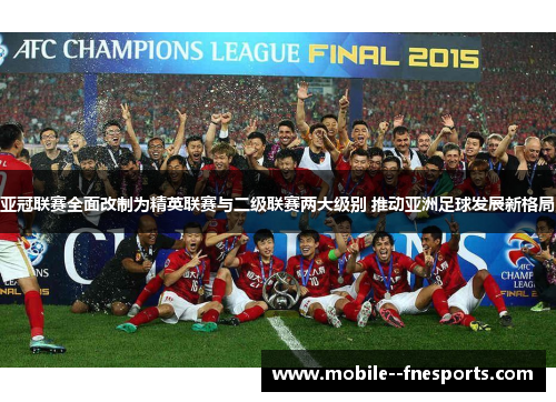 亚冠联赛全面改制为精英联赛与二级联赛两大级别 推动亚洲足球发展新格局