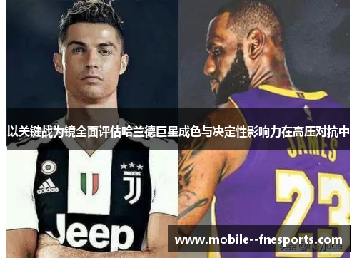 以关键战为镜全面评估哈兰德巨星成色与决定性影响力在高压对抗中 以关键战为镜全面评估哈兰德巨星成色与决定性影响力在高压对抗中