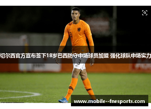 切尔西官方宣布签下18岁巴西防守中场球员加盟 强化球队中场实力