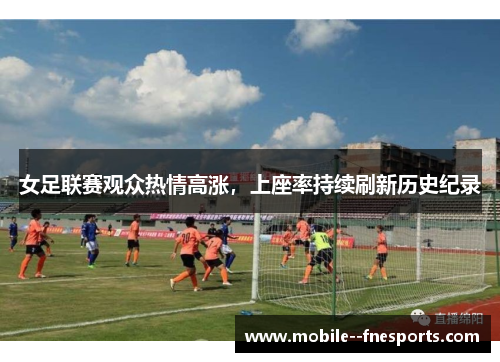女足联赛观众热情高涨,上座率持续刷新历史纪录 女足联赛观众热情高涨,上座率持续刷新历史纪录