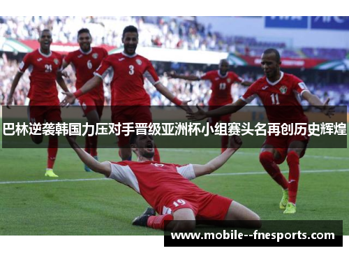 巴林逆袭韩国力压对手晋级亚洲杯小组赛头名再创历史辉煌