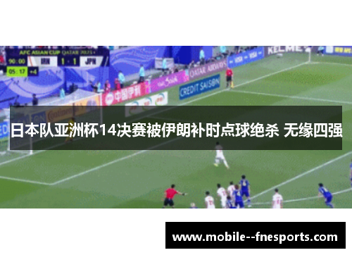 日本队亚洲杯14决赛被伊朗补时点球绝杀 无缘四强