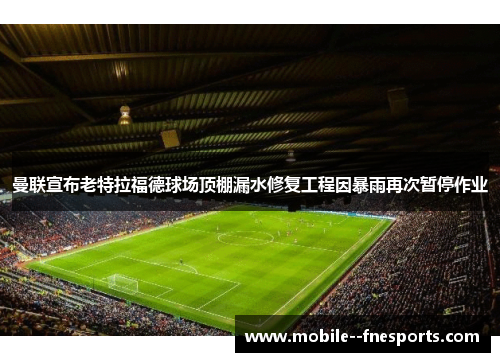 曼联宣布老特拉福德球场顶棚漏水修复工程因暴雨再次暂停作业