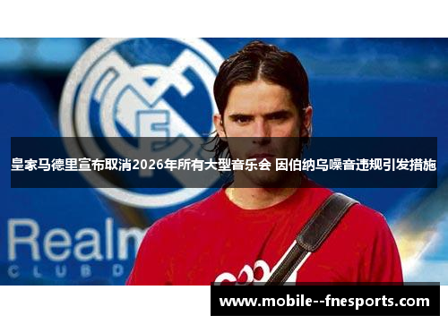 皇家马德里宣布取消2026年所有大型音乐会 因伯纳乌噪音违规引发措施 皇家马德里宣布取消2026年所有大型音乐会 因伯纳乌噪音违规引发措施