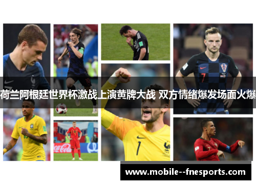 荷兰阿根廷世界杯激战上演黄牌大战 双方情绪爆发场面火爆