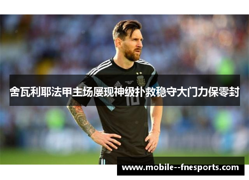 舍瓦利耶法甲主场屡现神级扑救稳守大门力保零封 舍瓦利耶法甲主场屡现神级扑救稳守大门力保零封