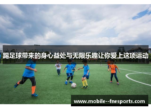 踢足球带来的身心益处与无限乐趣让你爱上这项运动 踢足球带来的身心益处与无限乐趣让你爱上这项运动