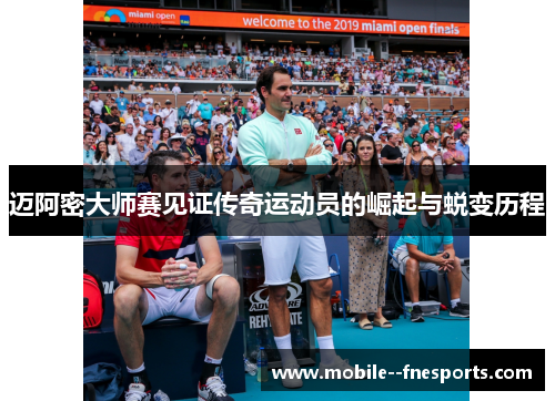 迈阿密大师赛见证传奇运动员的崛起与蜕变历程