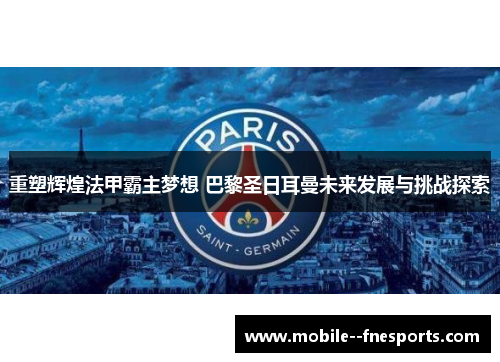 重塑辉煌法甲霸主梦想 巴黎圣日耳曼未来发展与挑战探索