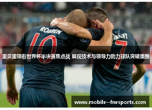 里贝里领衔世界杯半决赛焦点战 展现技术与领导力助力球队突破重围