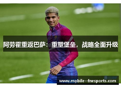 阿劳霍重返巴萨：重塑堡垒，战略全面升级