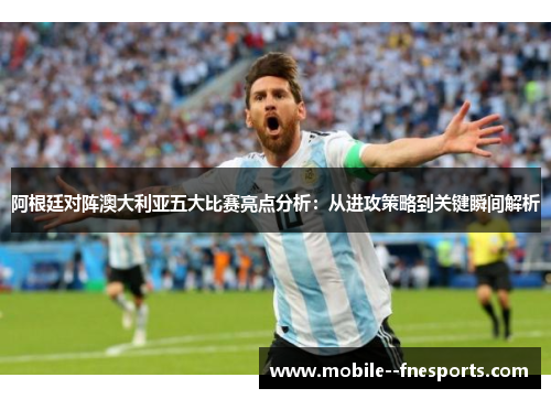 阿根廷对阵澳大利亚五大比赛亮点分析：从进攻策略到关键瞬间解析