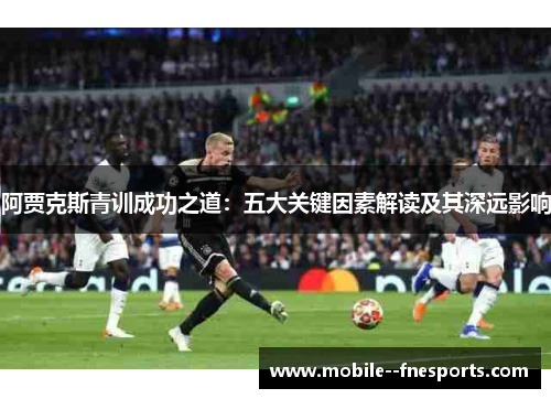 阿贾克斯青训成功之道：五大关键因素解读及其深远影响