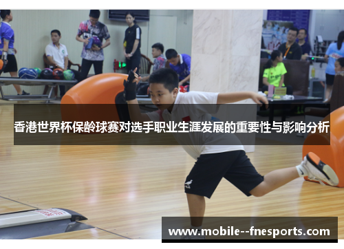 香港世界杯保龄球赛对选手职业生涯发展的重要性与影响分析
